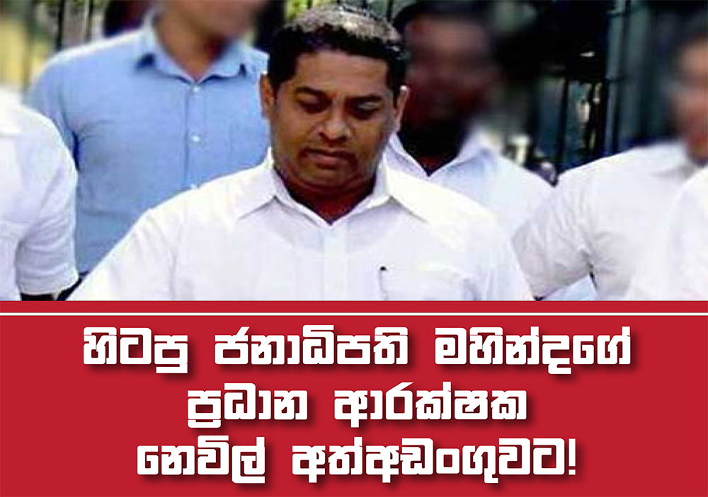 හිටපු ජනාධිපති මහින්දගේ ප්‍රධාන ආරක්ෂක නෙවිල් අත්අඩංගුවට!