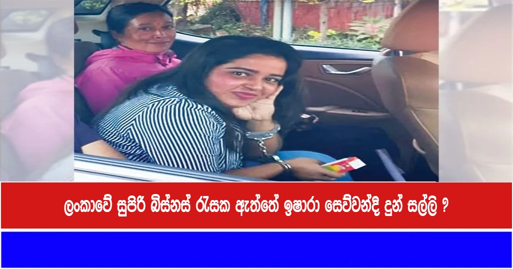 ලංකාවේ සුපිරි බිස්නස් රැසක ඇත්තේ ඉෂාරා සෙව්වන්දි දුන් සල්ලි ?