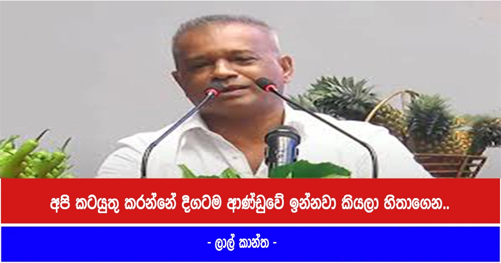 අපි කටයුතු කරන්නේ දිගටම ආණ්ඩුවේ ඉන්නවා කියලා හිතාගෙන.. – ලාල් කාන්ත